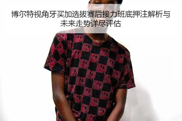 bo-er-te-shi-jiao-ya-mai-jia-xuan-ba-sai-hou-jie-li-ban-di-ya-zhu-jie-xi-yu-wei-lai-zou-shi-xiang-jin-ping-gu-2-548.jpg