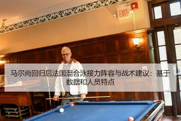 马尔尚回归后法国混合泳接力阵容与战术建议：基于数据和人员特点