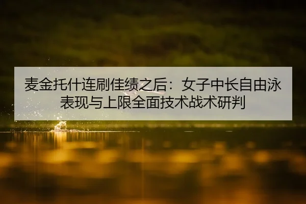 麦金托什连刷佳绩之后：女子中长自由泳表现与上限全面技术战术研判