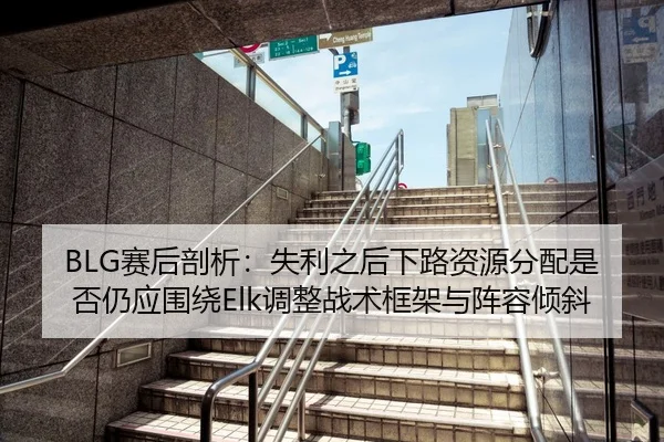 BLG赛后剖析：失利之后下路资源分配是否仍应围绕Elk调整战术框架与阵容倾斜