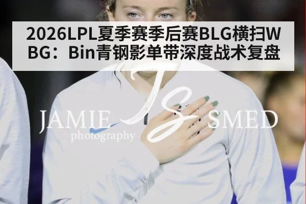 2026LPL夏季赛季后赛BLG横扫WBG：Bin青钢影单带深度战术复盘