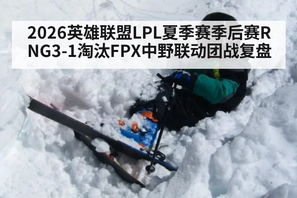 2026英雄联盟LPL夏季赛季后赛RNG3-1淘汰FPX中野联动团战复盘