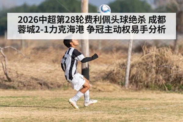 2026中超第28轮费利佩头球绝杀 成都蓉城2-1力克海港 争冠主动权易手分析