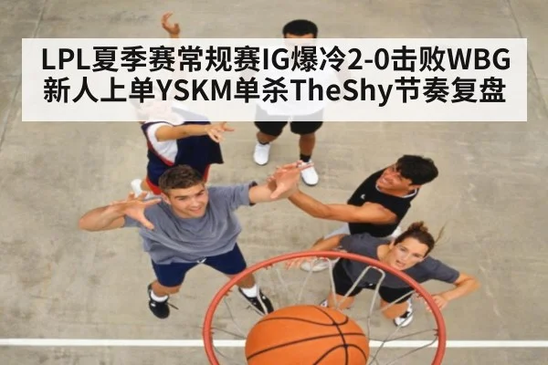 LPL夏季赛常规赛IG爆冷2-0击败WBG新人上单YSKM单杀TheShy节奏复盘