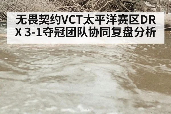 无畏契约VCT太平洋赛区DRX 3-1夺冠团队协同复盘分析