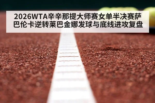 2026WTA辛辛那提大师赛女单半决赛萨巴伦卡逆转莱巴金娜发球与底线进攻复盘
